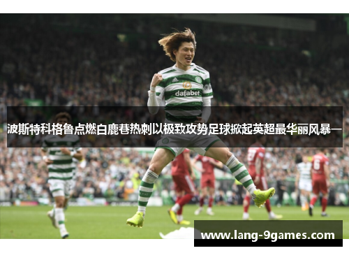 波斯特科格鲁点燃白鹿巷热刺以极致攻势足球掀起英超最华丽风暴一