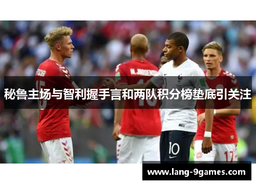 秘鲁主场与智利握手言和两队积分榜垫底引关注 秘鲁主场与智利握手言和两队积分榜垫底引关注