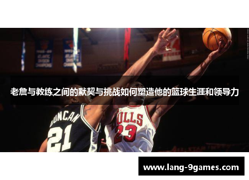 老詹与教练之间的默契与挑战如何塑造他的篮球生涯和领导力