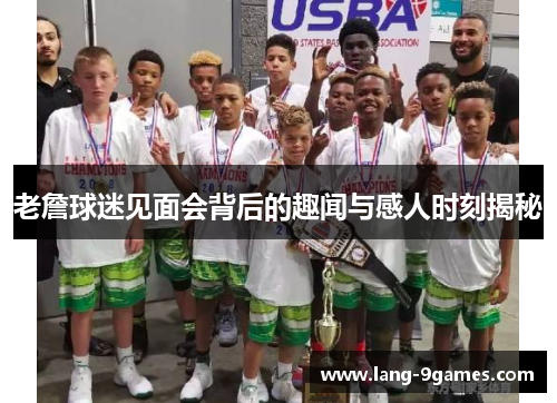 老詹球迷见面会背后的趣闻与感人时刻揭秘