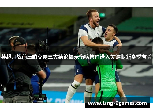 英超开战前压哨交易三大结论揭示伤病管理进入关键期新赛季考验