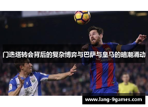 门迭塔转会背后的复杂博弈与巴萨与皇马的暗潮涌动