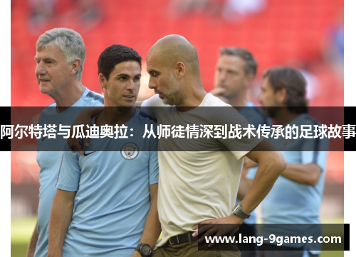 阿尔特塔与瓜迪奥拉：从师徒情深到战术传承的足球故事