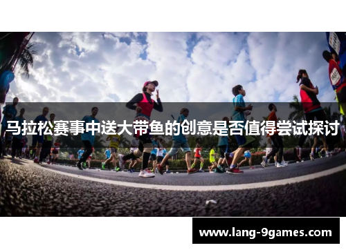 马拉松赛事中送大带鱼的创意是否值得尝试探讨