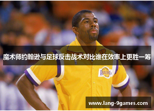 魔术师约翰逊与足球反击战术对比谁在效率上更胜一筹 魔术师约翰逊与足球反击战术对比谁在效率上更胜一筹