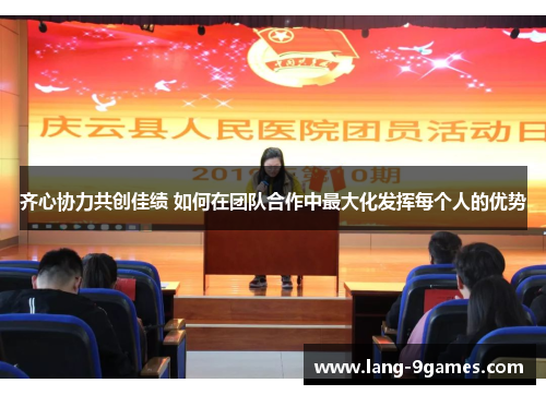 齐心协力共创佳绩 如何在团队合作中最大化发挥每个人的优势 齐心协力共创佳绩 如何在团队合作中最大化发挥每个人的优势