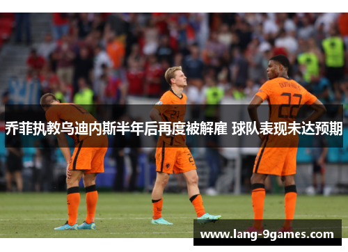 乔菲执教乌迪内斯半年后再度被解雇 球队表现未达预期 乔菲执教乌迪内斯半年后再度被解雇 球队表现未达预期